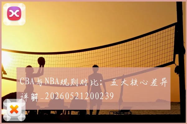 CBA与NBA规则对比:五大核心差异详解_20260521200239