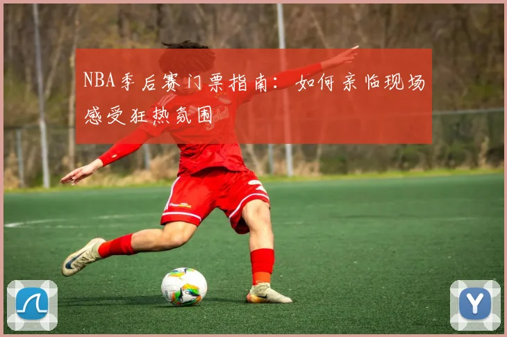 NBA季后赛门票指南：如何亲临现场感受狂热氛围