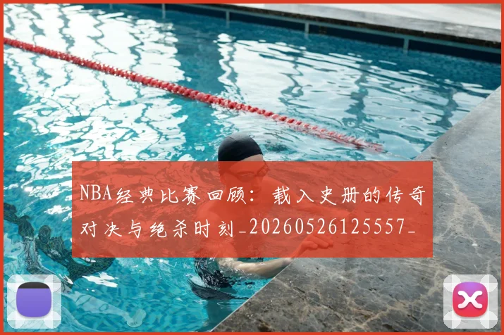 NBA经典比赛回顾:载入史册的传奇对决与绝杀时刻_20260526125557_20260714214429