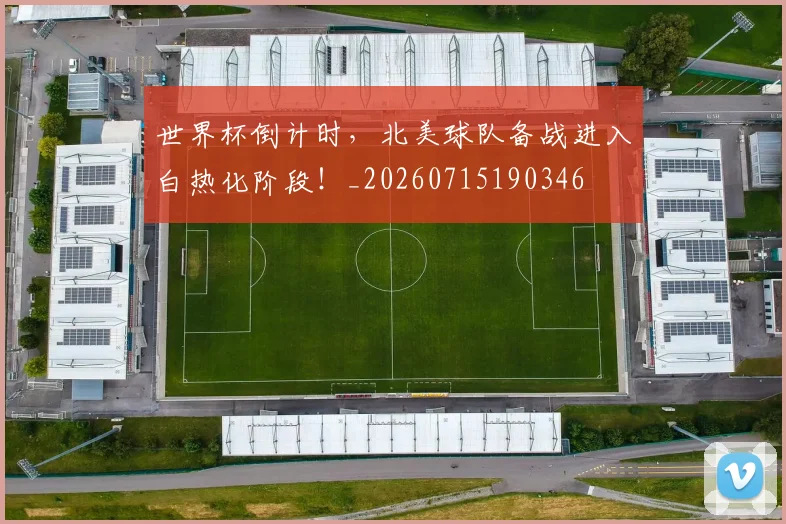 世界杯倒计时，北美球队备战进入白热化阶段！_20260715190346