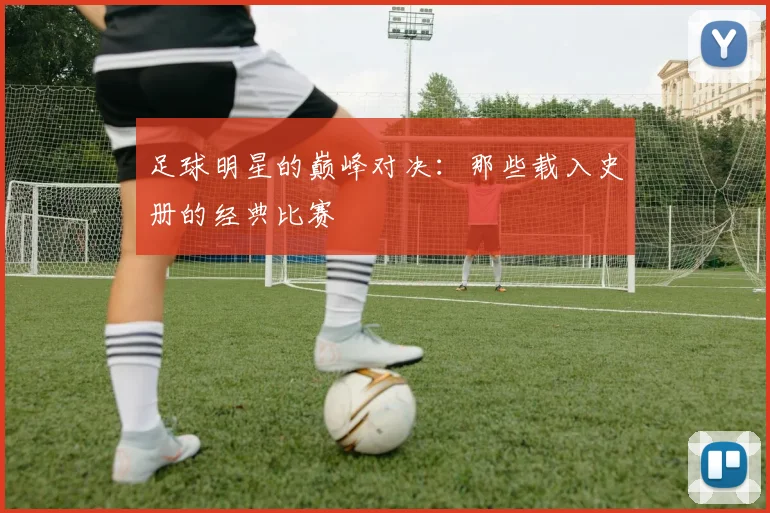 足球明星的巅峰对决：那些载入史册的经典比赛