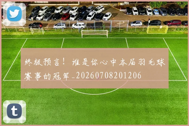 终极预言!谁是你心中本届羽毛球赛事的冠军_20260708201206