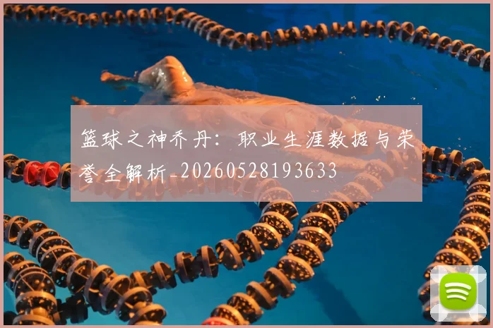 篮球之神乔丹:职业生涯数据与荣誉全解析_20260528193633