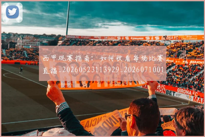 西甲观赛指南：如何收看每场比赛直播_20260523113929_20260710012654
