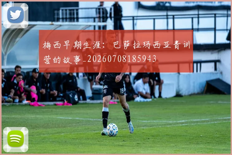 梅西早期生涯:巴萨拉玛西亚青训营的故事_20260708185943