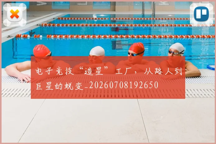 电子竞技“造星”工厂,从路人到巨星的蜕变_20260708192650