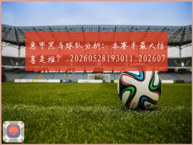 意甲黑马球队分析:本赛季最大惊喜是谁?_20260528193011_20260707013257_20260723181304