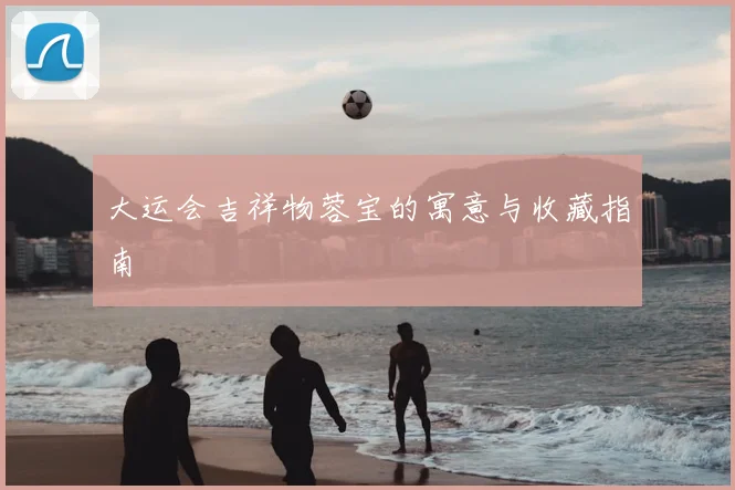 大运会吉祥物蓉宝的寓意与收藏指南