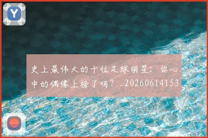 史上最伟大的十位足球明星：你心中的偶像上榜了吗？_20260614153709_20260718205402